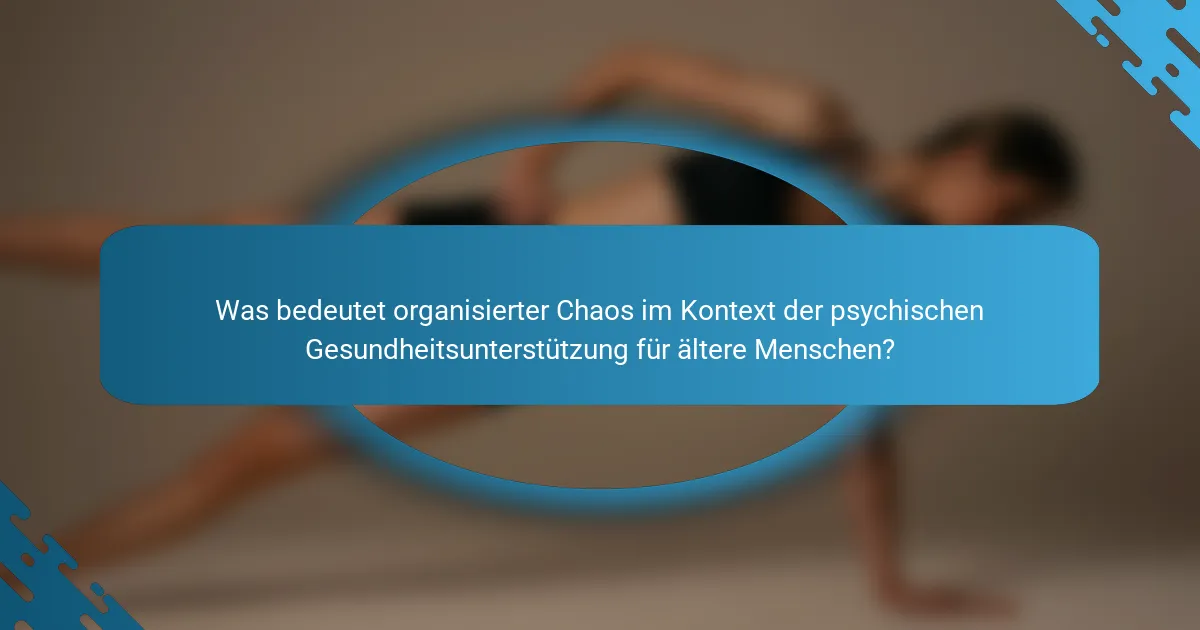 Was bedeutet organisierter Chaos im Kontext der psychischen Gesundheitsunterstützung für ältere Menschen?