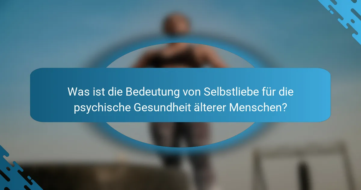 Was ist die Bedeutung von Selbstliebe für die psychische Gesundheit älterer Menschen?