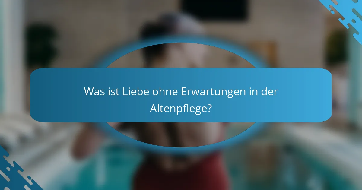Was ist Liebe ohne Erwartungen in der Altenpflege?