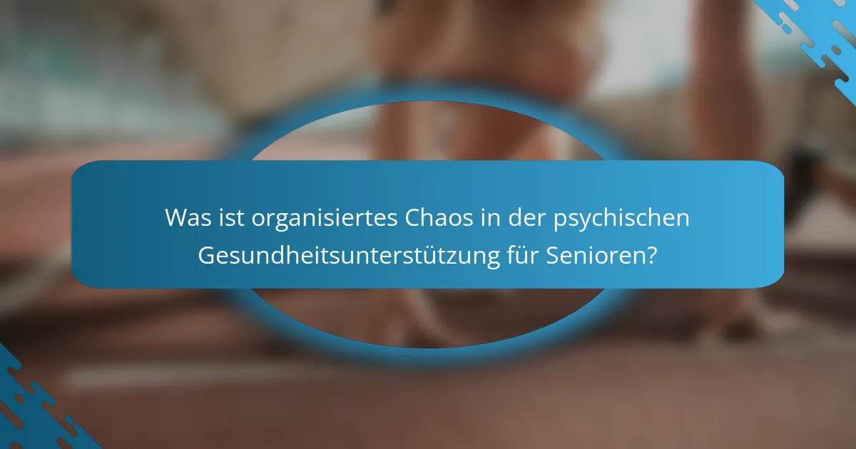 Was ist organisiertes Chaos in der psychischen Gesundheitsunterstützung für Senioren?
