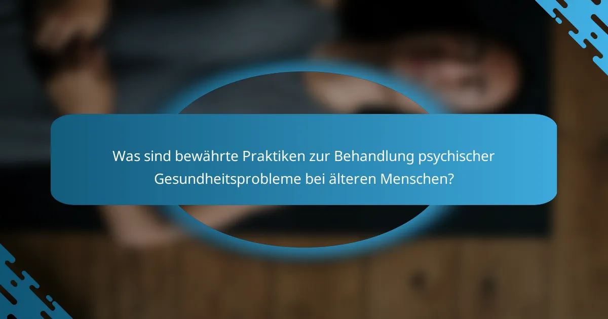 Was sind bewährte Praktiken zur Behandlung psychischer Gesundheitsprobleme bei älteren Menschen?