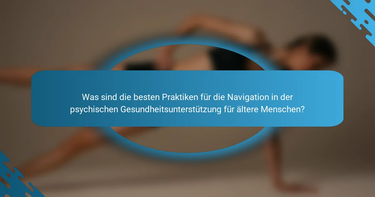 Was sind die besten Praktiken für die Navigation in der psychischen Gesundheitsunterstützung für ältere Menschen?