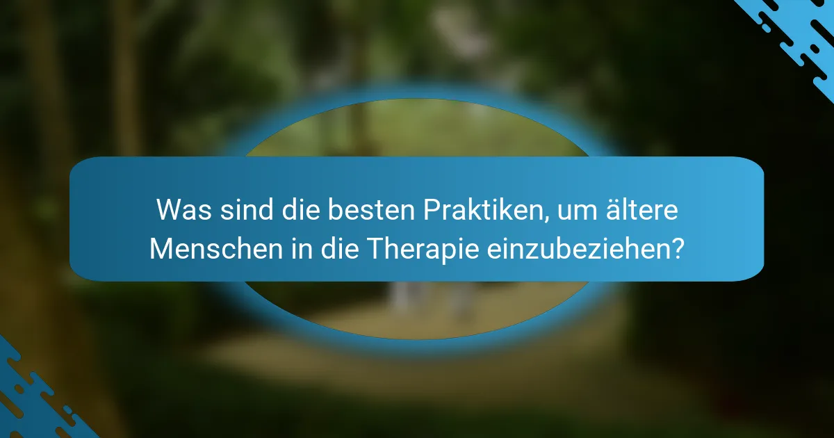 Was sind die besten Praktiken, um ältere Menschen in die Therapie einzubeziehen?