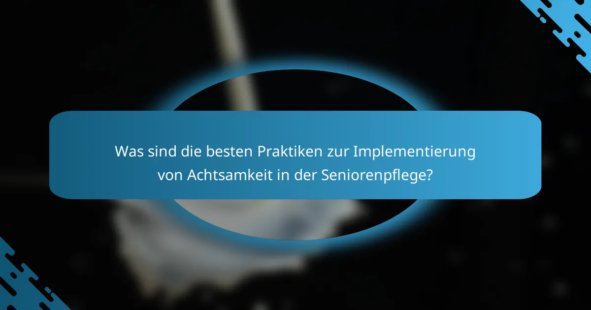 Was sind die besten Praktiken zur Implementierung von Achtsamkeit in der Seniorenpflege?