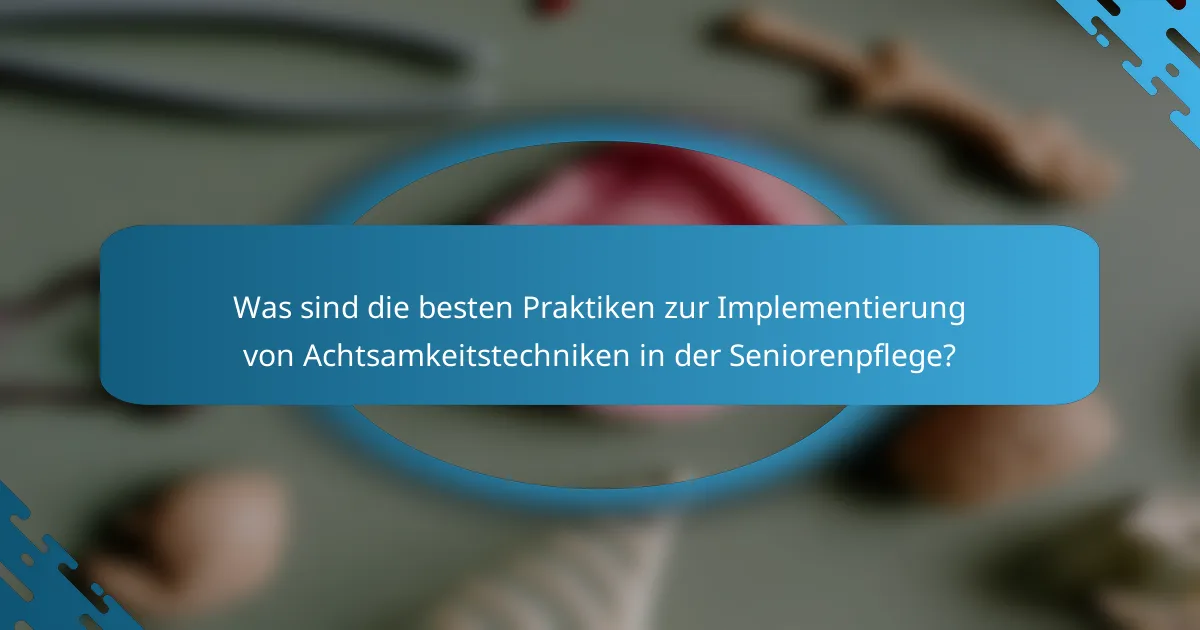 Was sind die besten Praktiken zur Implementierung von Achtsamkeitstechniken in der Seniorenpflege?