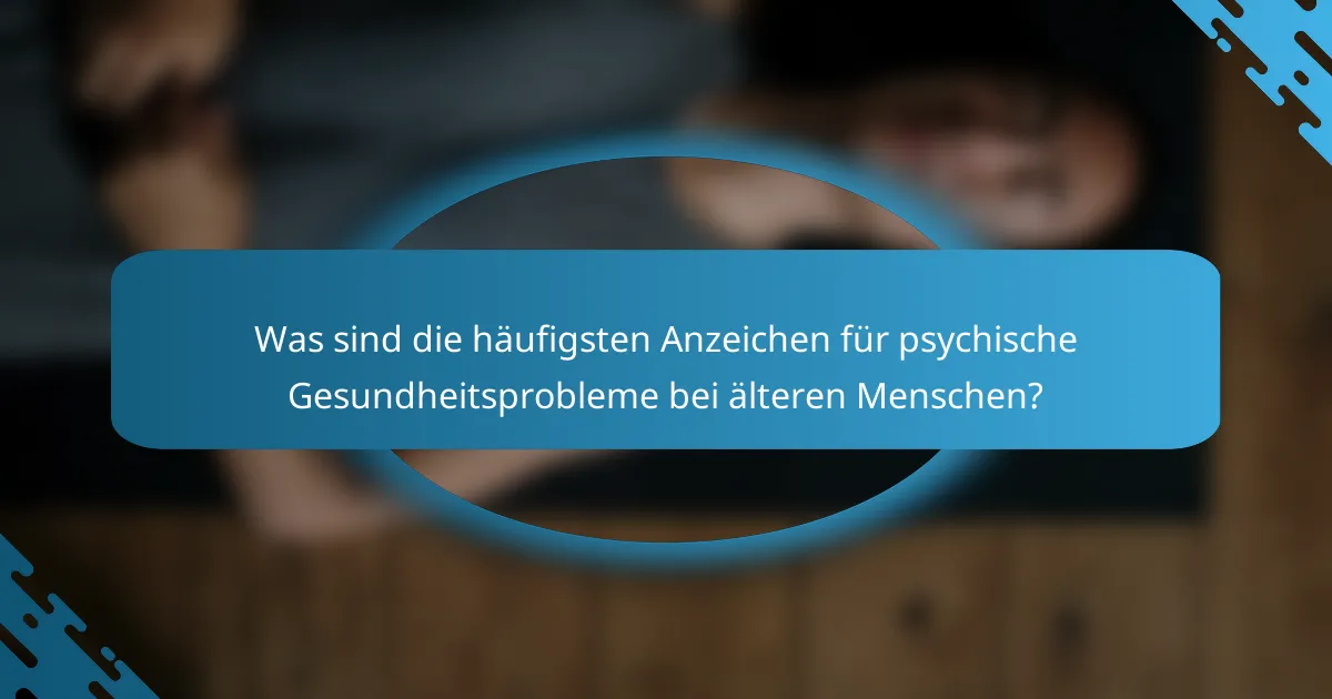 Was sind die häufigsten Anzeichen für psychische Gesundheitsprobleme bei älteren Menschen?