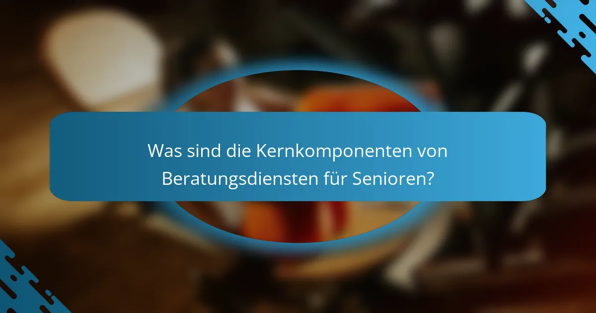 Was sind die Kernkomponenten von Beratungsdiensten für Senioren?