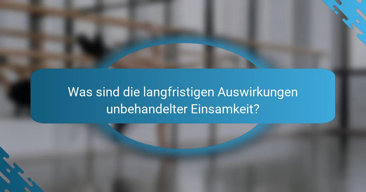 Was sind die langfristigen Auswirkungen unbehandelter Einsamkeit?