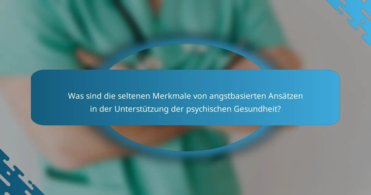 Was sind die seltenen Merkmale von angstbasierten Ansätzen in der Unterstützung der psychischen Gesundheit?