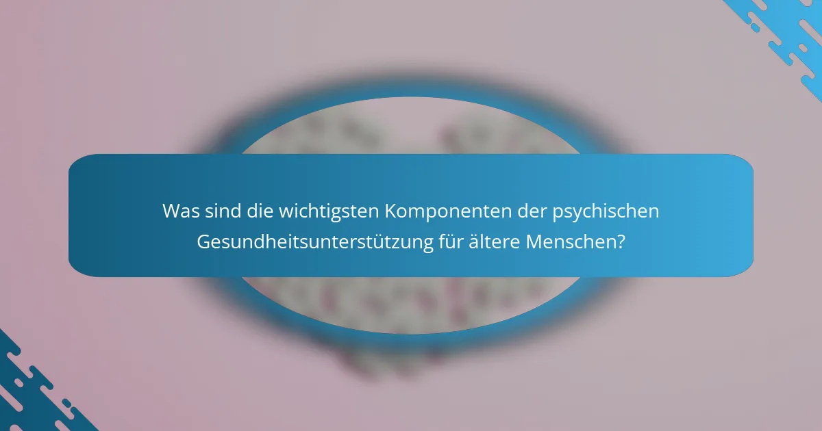 Was sind die wichtigsten Komponenten der psychischen Gesundheitsunterstützung für ältere Menschen?