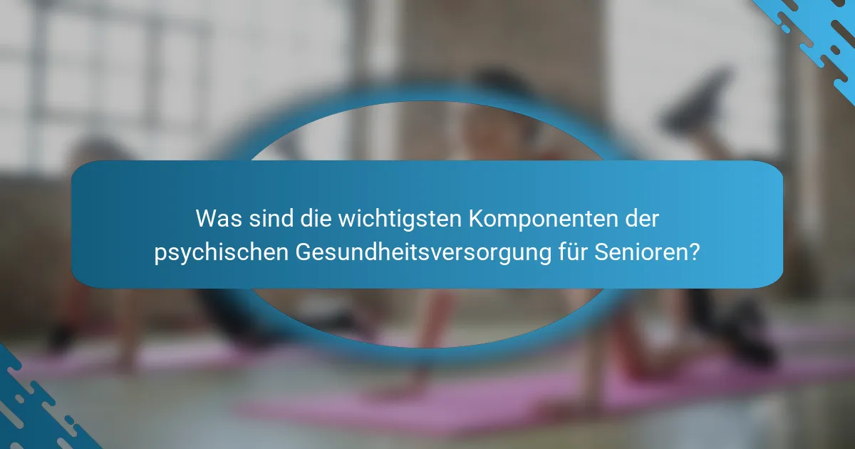 Was sind die wichtigsten Komponenten der psychischen Gesundheitsversorgung für Senioren?