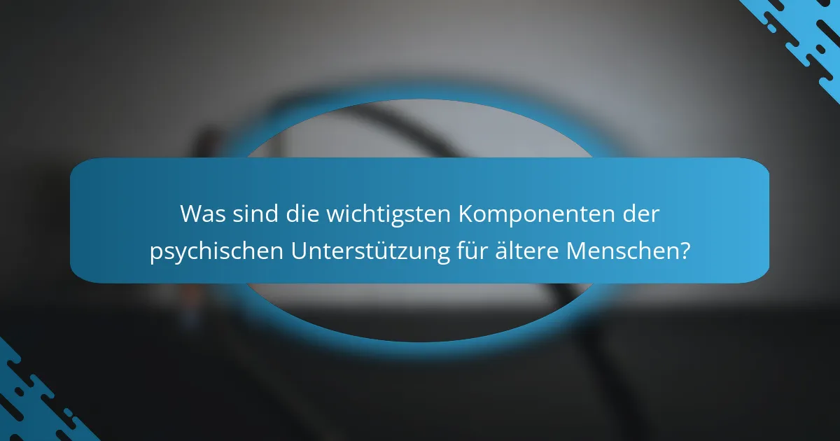 Was sind die wichtigsten Komponenten der psychischen Unterstützung für ältere Menschen?