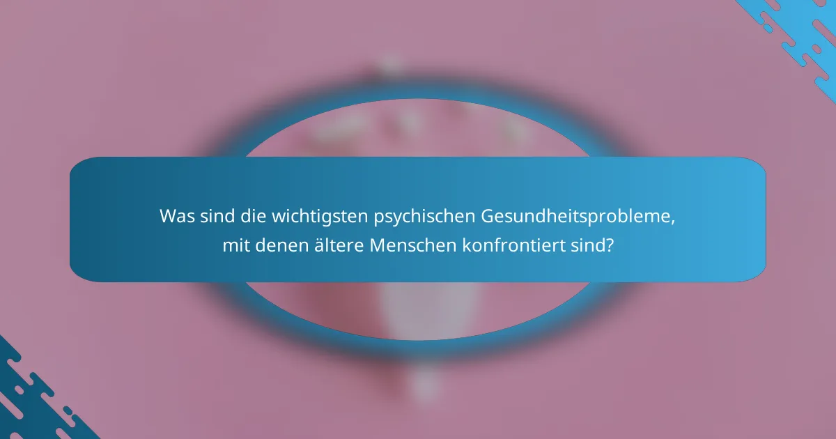 Was sind die wichtigsten psychischen Gesundheitsprobleme, mit denen ältere Menschen konfrontiert sind?