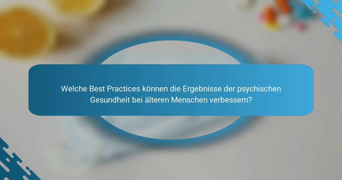 Welche Best Practices können die Ergebnisse der psychischen Gesundheit bei älteren Menschen verbessern?