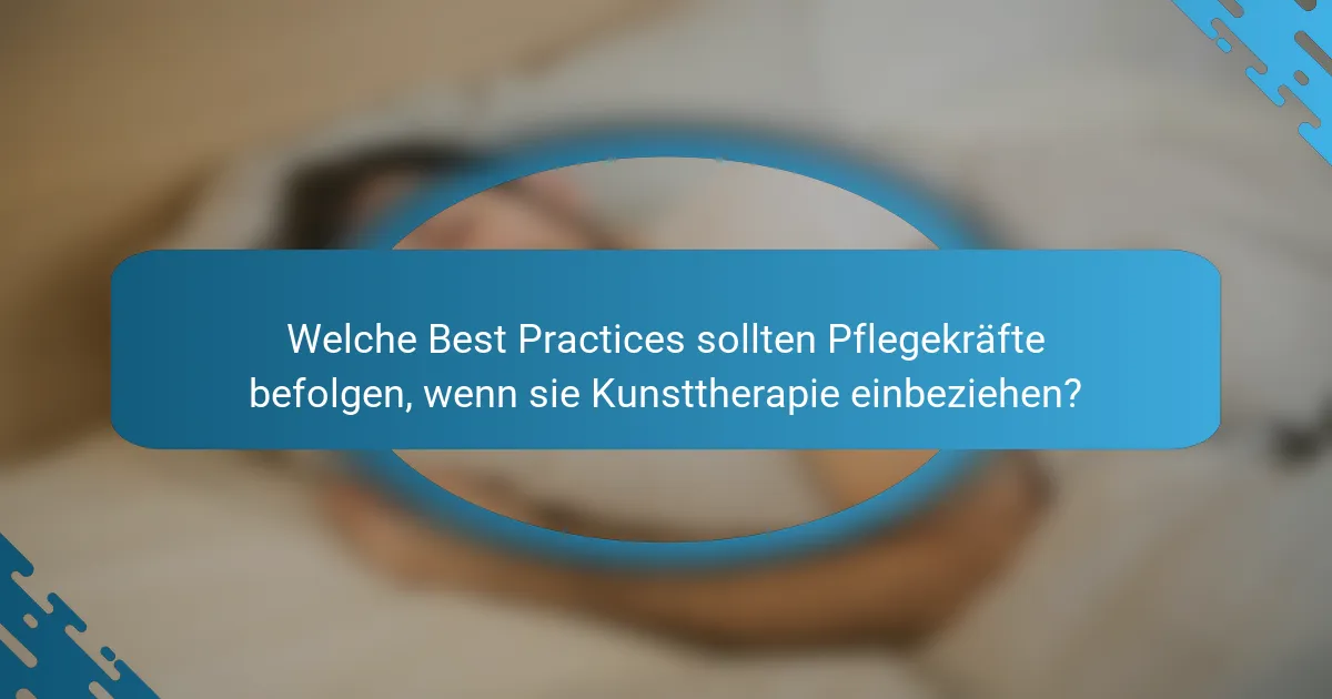 Welche Best Practices sollten Pflegekräfte befolgen, wenn sie Kunsttherapie einbeziehen?