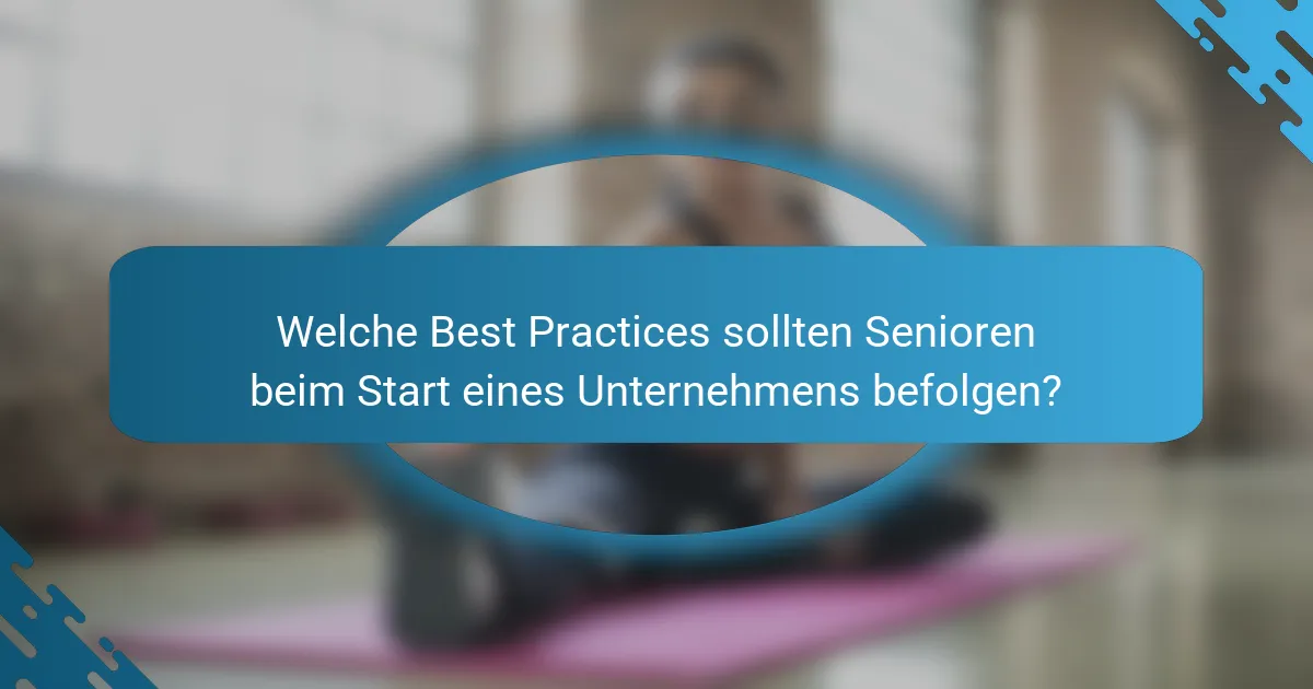 Welche Best Practices sollten Senioren beim Start eines Unternehmens befolgen?