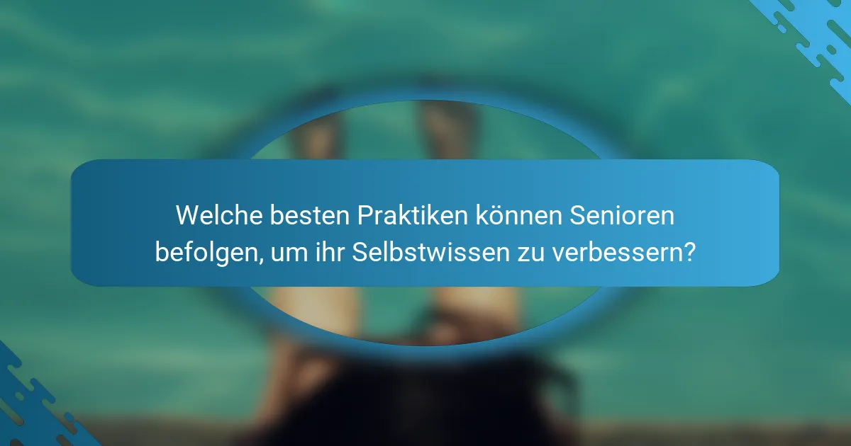 Welche besten Praktiken können Senioren befolgen, um ihr Selbstwissen zu verbessern?
