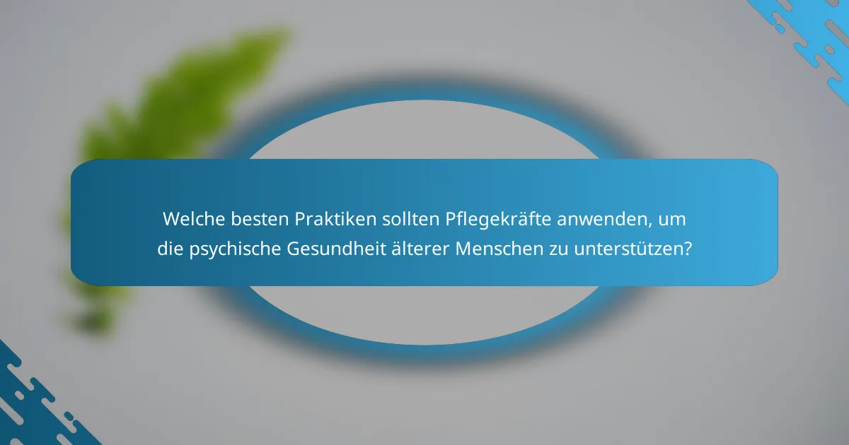 Welche besten Praktiken sollten Pflegekräfte anwenden, um die psychische Gesundheit älterer Menschen zu unterstützen?
