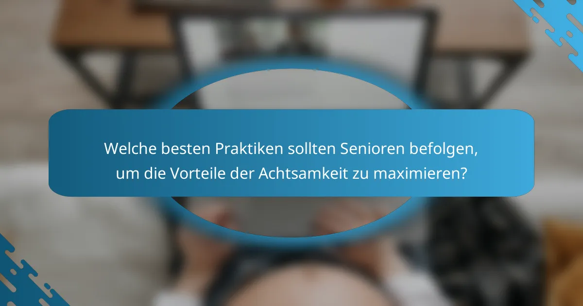 Welche besten Praktiken sollten Senioren befolgen, um die Vorteile der Achtsamkeit zu maximieren?