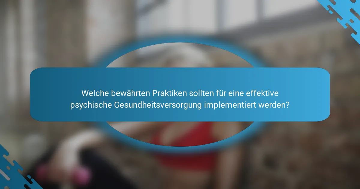Welche bewährten Praktiken sollten für eine effektive psychische Gesundheitsversorgung implementiert werden?