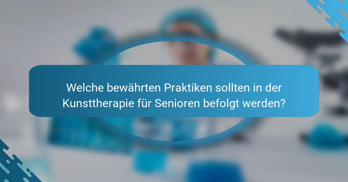 Welche bewährten Praktiken sollten in der Kunsttherapie für Senioren befolgt werden?