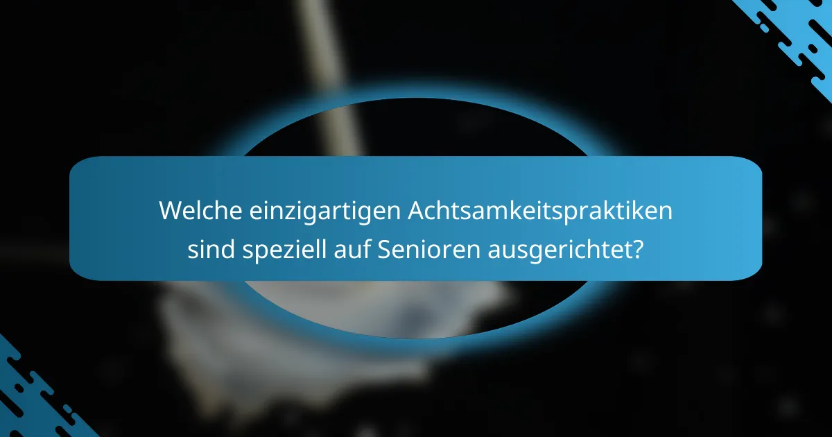 Welche einzigartigen Achtsamkeitspraktiken sind speziell auf Senioren ausgerichtet?