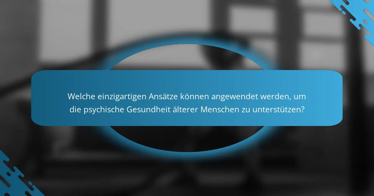 Welche einzigartigen Ansätze können angewendet werden, um die psychische Gesundheit älterer Menschen zu unterstützen?