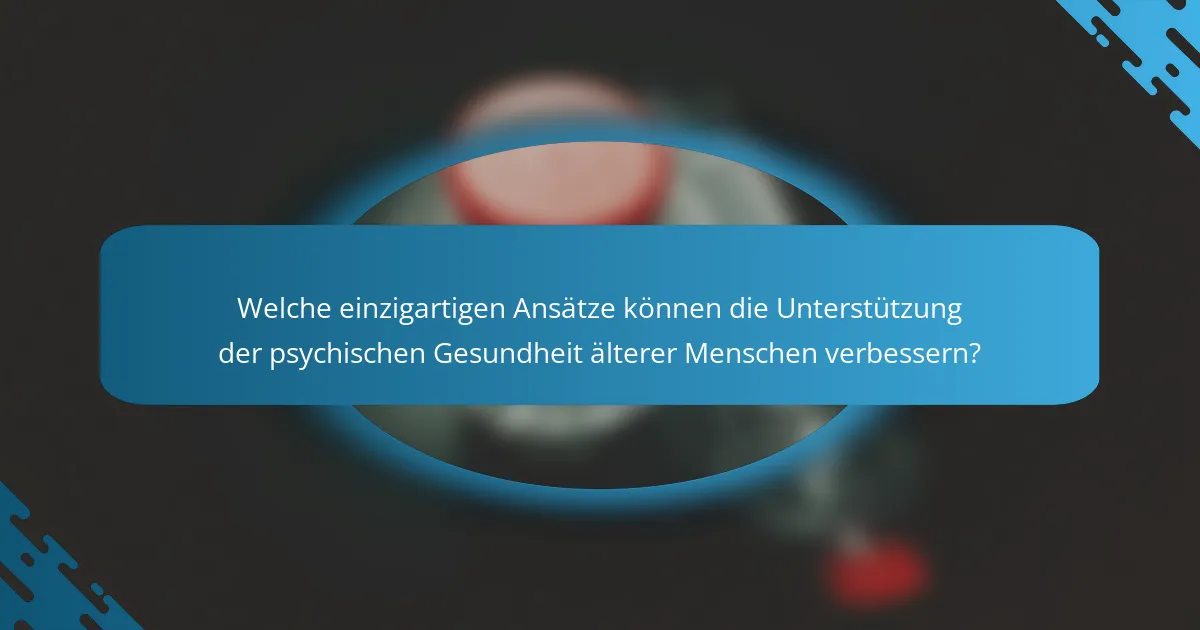 Welche einzigartigen Ansätze können die Unterstützung der psychischen Gesundheit älterer Menschen verbessern?