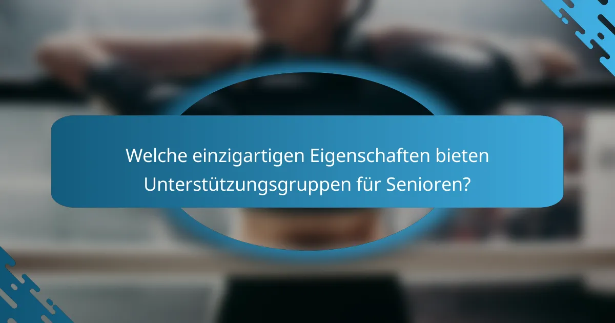 Welche einzigartigen Eigenschaften bieten Unterstützungsgruppen für Senioren?