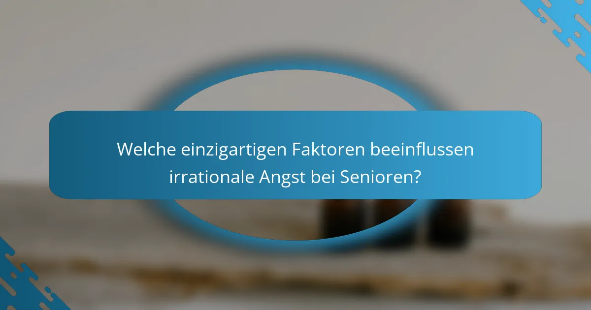 Welche einzigartigen Faktoren beeinflussen irrationale Angst bei Senioren?