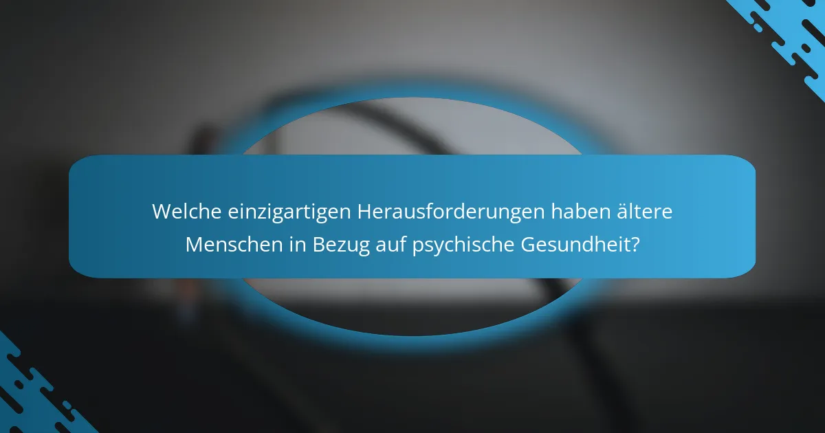 Welche einzigartigen Herausforderungen haben ältere Menschen in Bezug auf psychische Gesundheit?
