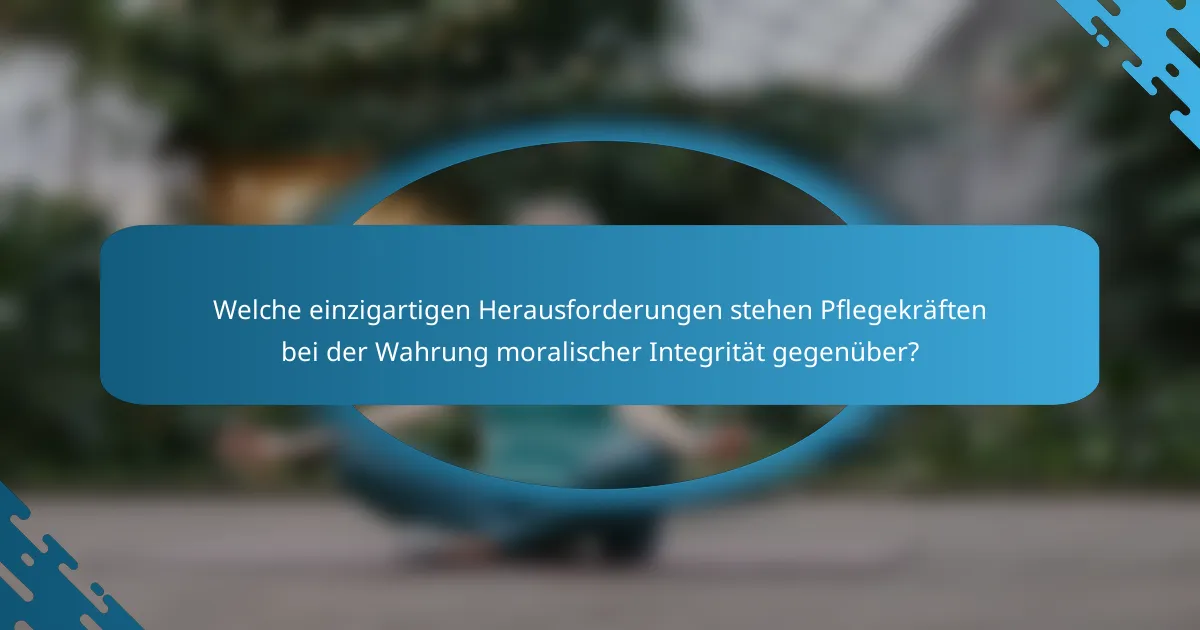 Welche einzigartigen Herausforderungen stehen Pflegekräften bei der Wahrung moralischer Integrität gegenüber?