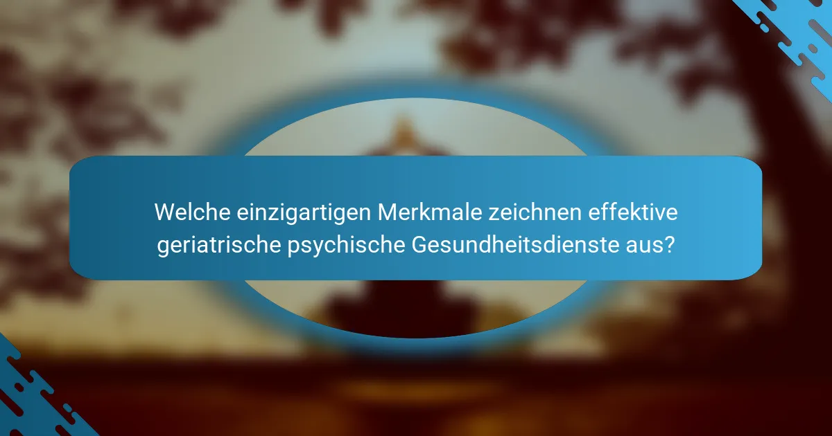 Welche einzigartigen Merkmale zeichnen effektive geriatrische psychische Gesundheitsdienste aus?
