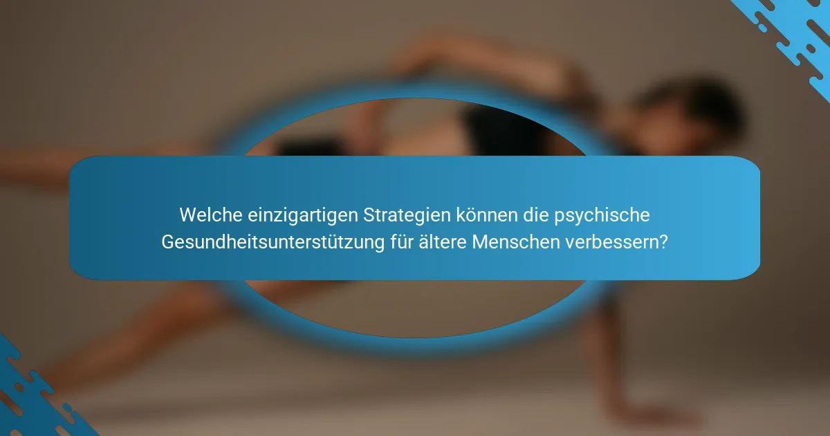 Welche einzigartigen Strategien können die psychische Gesundheitsunterstützung für ältere Menschen verbessern?