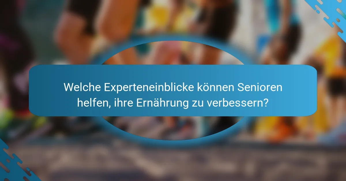 Welche Experteneinblicke können Senioren helfen, ihre Ernährung zu verbessern?
