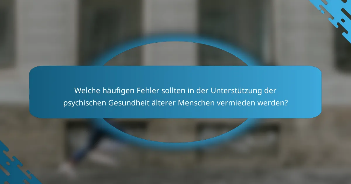 Welche häufigen Fehler sollten in der Unterstützung der psychischen Gesundheit älterer Menschen vermieden werden?