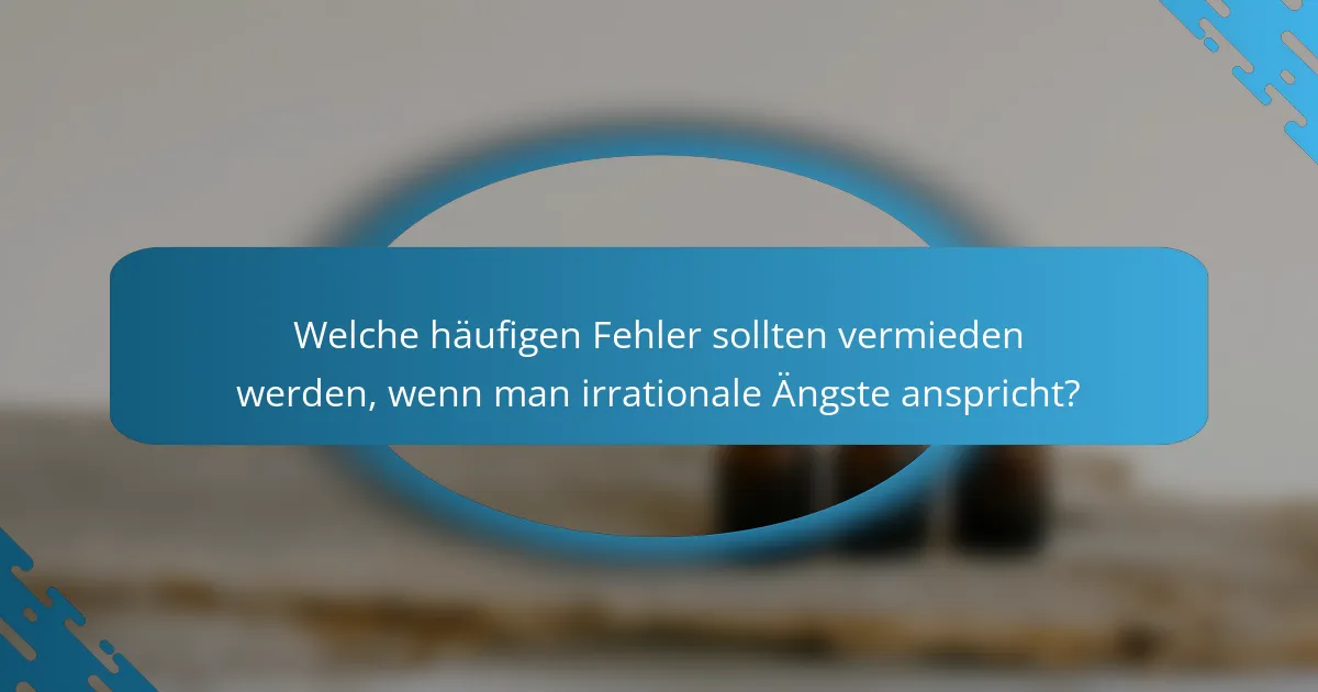 Welche häufigen Fehler sollten vermieden werden, wenn man irrationale Ängste anspricht?