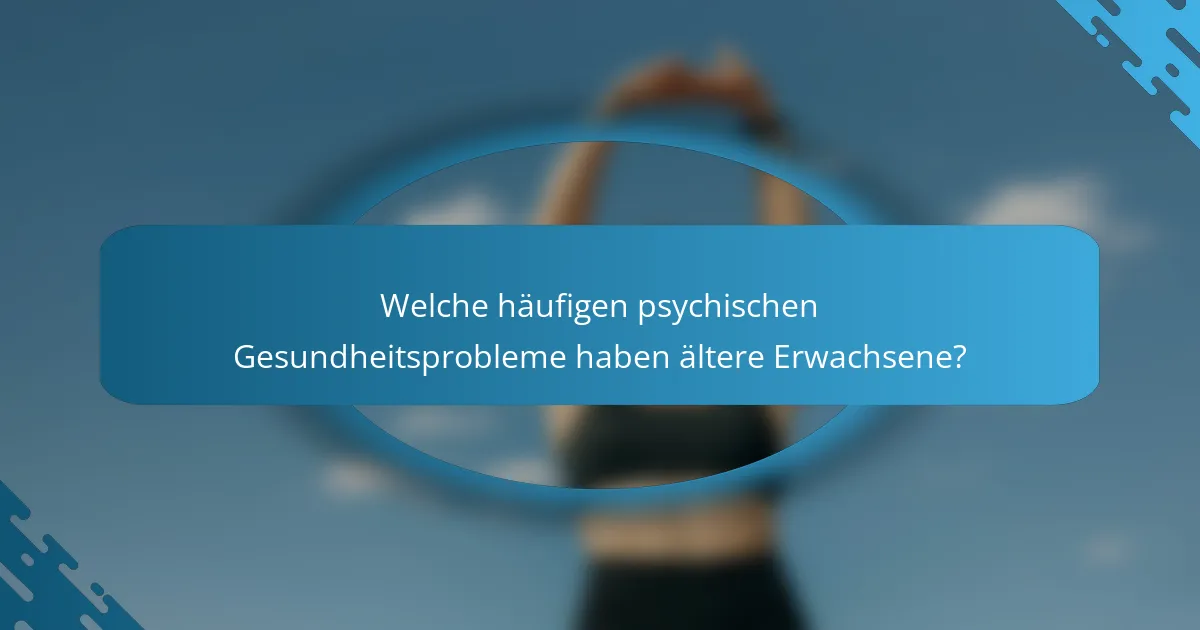 Welche häufigen psychischen Gesundheitsprobleme haben ältere Erwachsene?