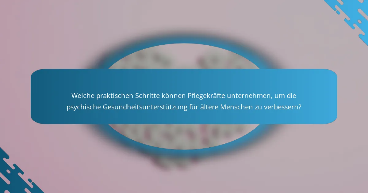 Welche praktischen Schritte können Pflegekräfte unternehmen, um die psychische Gesundheitsunterstützung für ältere Menschen zu verbessern?