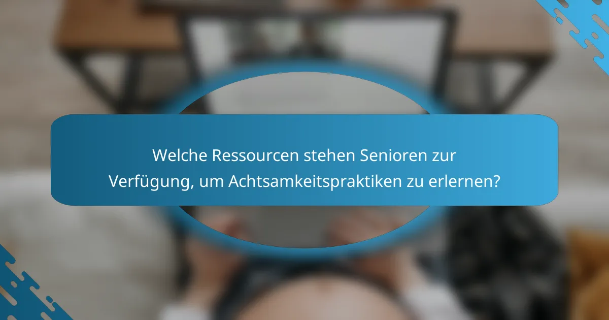 Welche Ressourcen stehen Senioren zur Verfügung, um Achtsamkeitspraktiken zu erlernen?