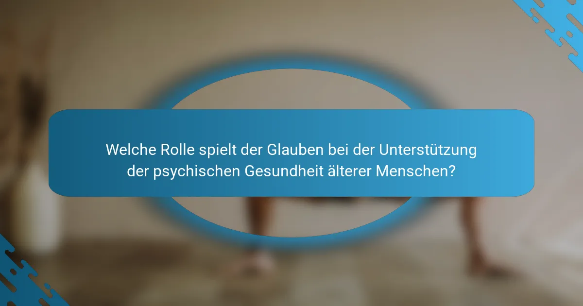 Welche Rolle spielt der Glauben bei der Unterstützung der psychischen Gesundheit älterer Menschen?