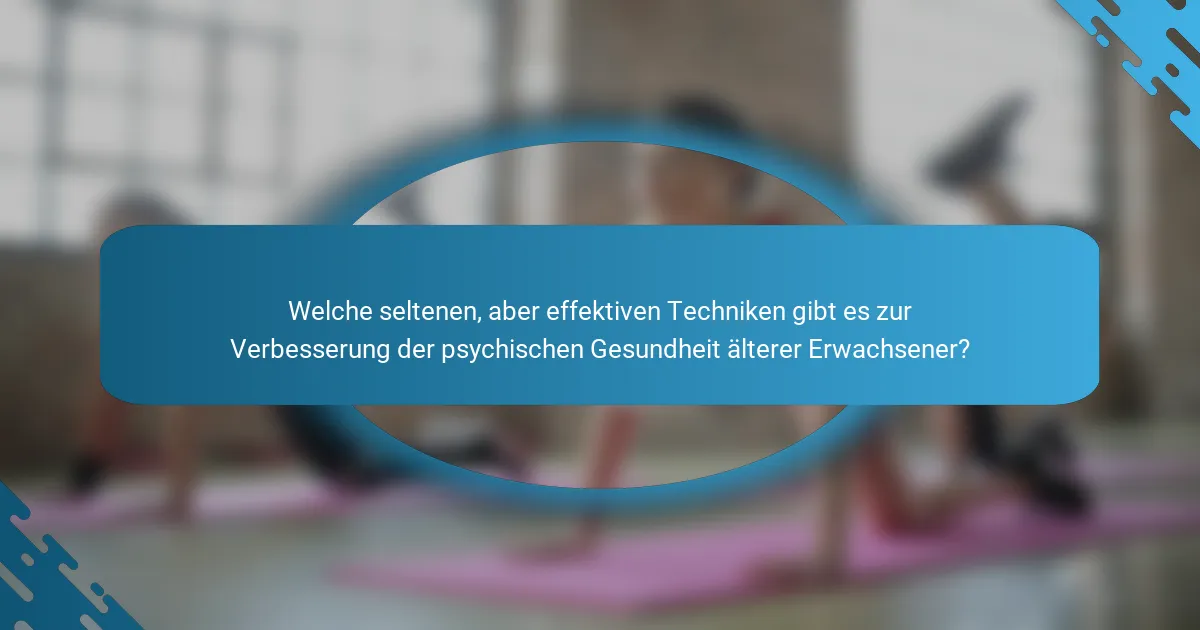 Welche seltenen, aber effektiven Techniken gibt es zur Verbesserung der psychischen Gesundheit älterer Erwachsener?