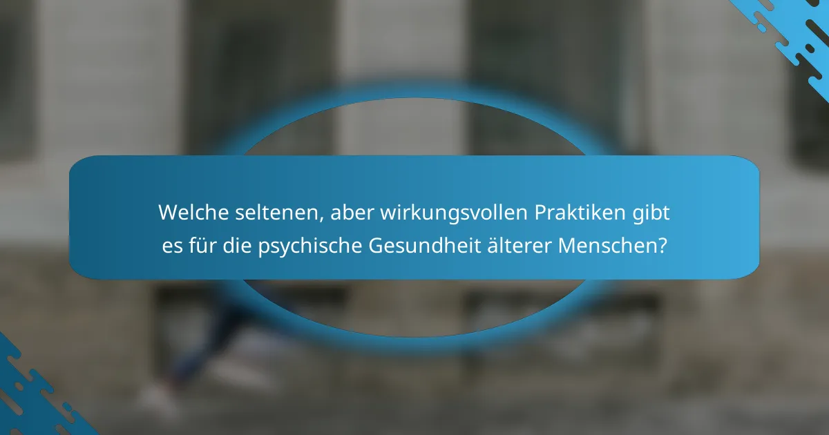 Welche seltenen, aber wirkungsvollen Praktiken gibt es für die psychische Gesundheit älterer Menschen?