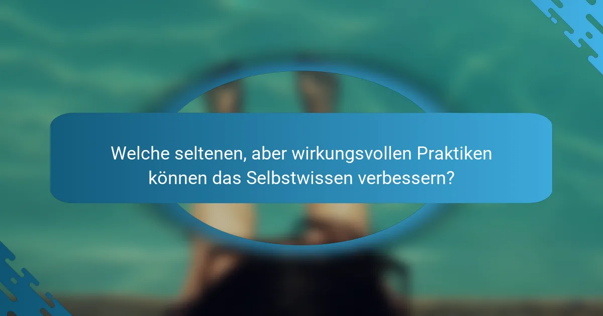 Welche seltenen, aber wirkungsvollen Praktiken können das Selbstwissen verbessern?