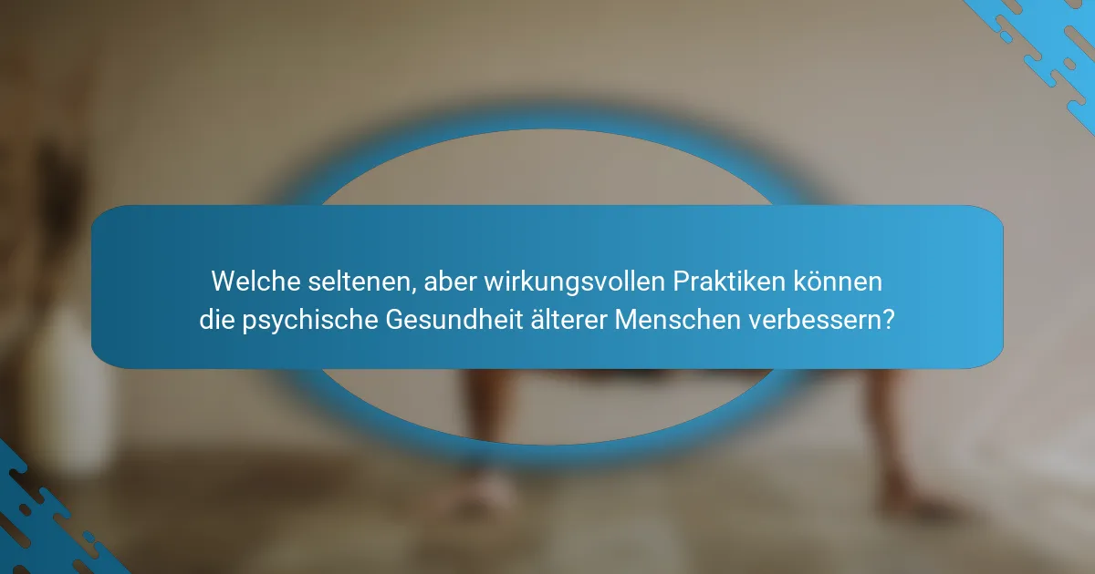 Welche seltenen, aber wirkungsvollen Praktiken können die psychische Gesundheit älterer Menschen verbessern?