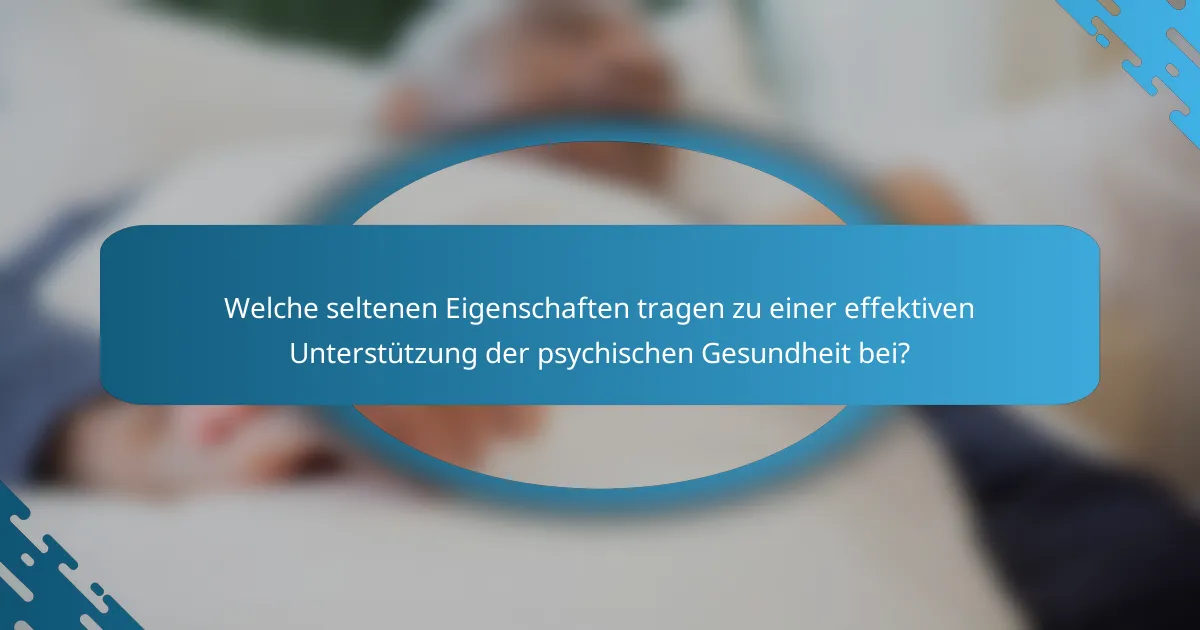 Welche seltenen Eigenschaften tragen zu einer effektiven Unterstützung der psychischen Gesundheit bei?