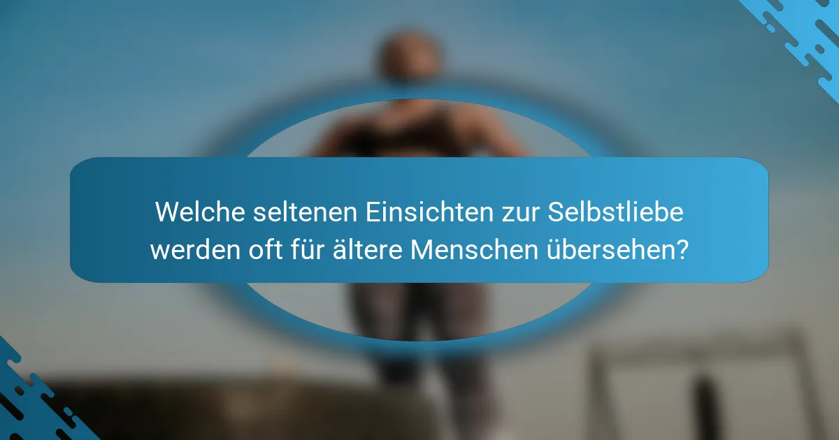 Welche seltenen Einsichten zur Selbstliebe werden oft für ältere Menschen übersehen?