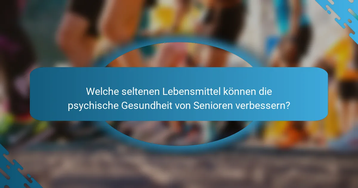 Welche seltenen Lebensmittel können die psychische Gesundheit von Senioren verbessern?