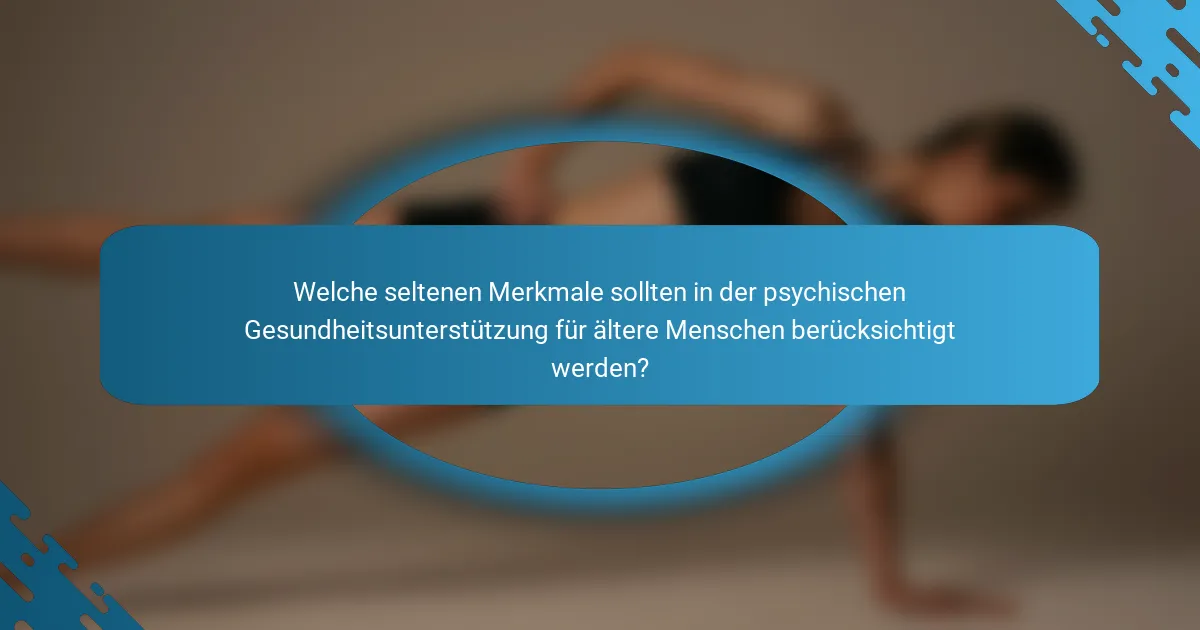 Welche seltenen Merkmale sollten in der psychischen Gesundheitsunterstützung für ältere Menschen berücksichtigt werden?