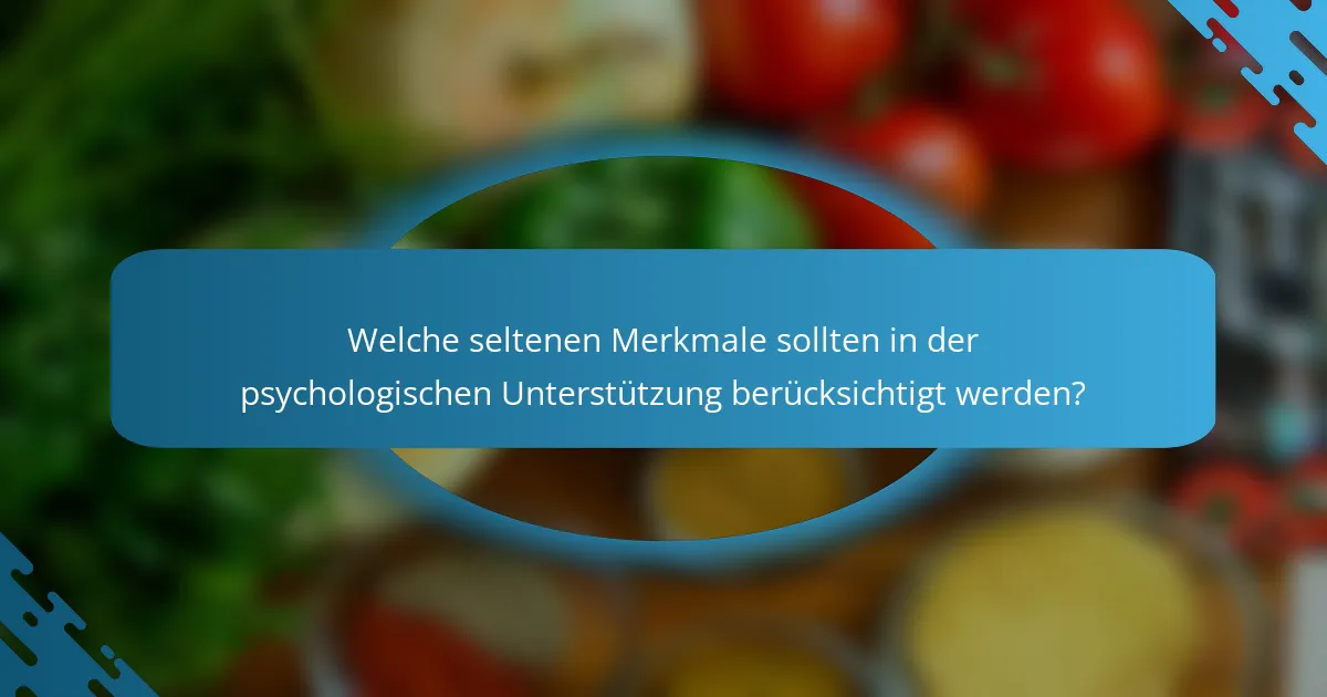 Welche seltenen Merkmale sollten in der psychologischen Unterstützung berücksichtigt werden?